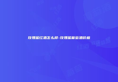 玫瑰蜜红酒怎么样-玫瑰蜜葡萄酒价格
