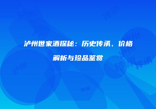 泸州世家酒探秘：历史传承、价格解析与珍品鉴赏