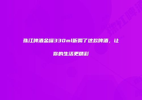 珠江啤酒金罐330ml听喝了这款啤酒，让你的生活更精彩