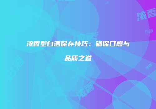 浓香型白酒保存技巧：确保口感与品质之道