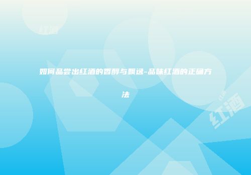 如何品尝出红酒的香醇与飘逸-品味红酒的正确方法
