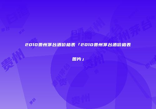 2010贵州茅台酒价格表「2010贵州茅台酒价格表图片」