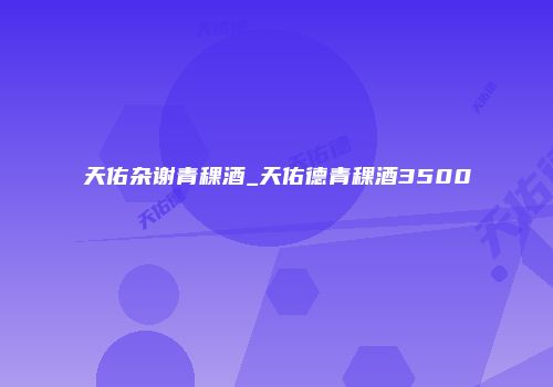 天佑杂谢青稞酒_天佑德青稞酒3500