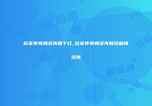 拉菲传奇梅多克和干红_拉菲传奇梅多克和珍藏梅多克