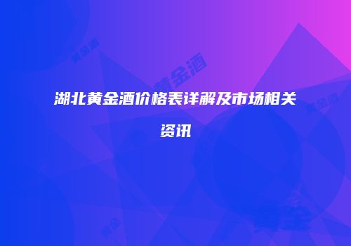 湖北黄金酒价格表详解及市场相关资讯