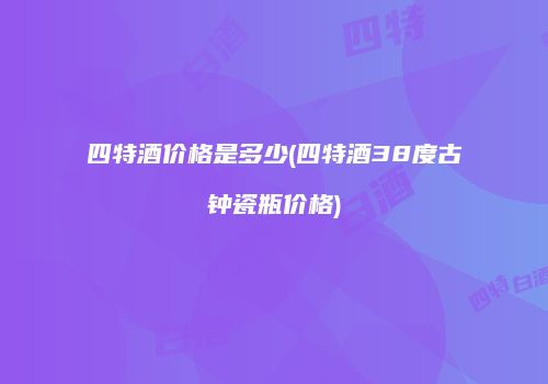 四特酒价格是多少(四特酒38度古钟瓷瓶价格)
