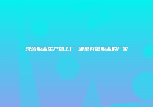 啤酒瓶盖生产加工厂_哪里有做瓶盖的厂家