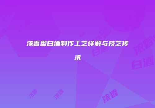 浓香型白酒制作工艺详解与技艺传承