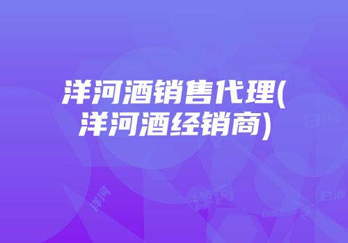 洋河酒销售代理(洋河酒经销商)