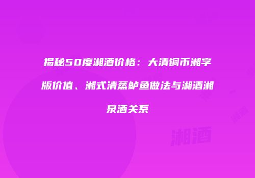 揭秘50度湘酒价格：大清铜币湘字版价值、湘式清蒸鲈鱼做法与湘酒湘泉酒关系