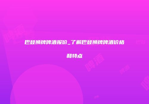 巴登狮牌啤酒报价_了解巴登狮牌啤酒价格和特点
