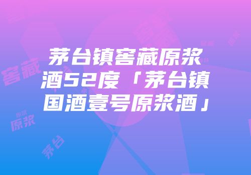 茅台镇窖藏原浆酒52度「茅台镇国酒壹号原浆酒」