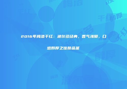 2016年梅洛干红：波尔多经典，香气浓郁，口感醇厚之佳酿品鉴