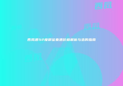 西凤酒52度御窑秦酒价格解析与选购指南