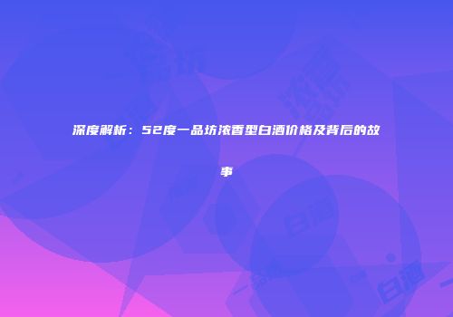 深度解析：52度一品坊浓香型白酒价格及背后的故事