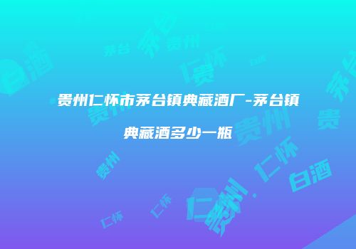 贵州仁怀市茅台镇典藏酒厂-茅台镇典藏酒多少一瓶