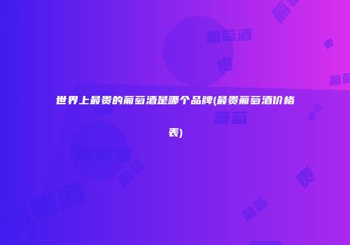 世界上最贵的葡萄酒是哪个品牌(最贵葡萄酒价格表)