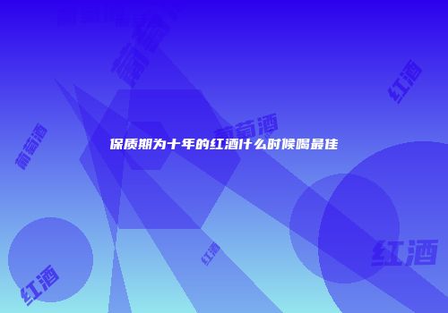保质期为十年的红酒什么时候喝最佳