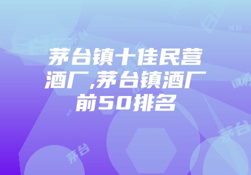 茅台镇十佳民营酒厂,茅台镇酒厂前50排名