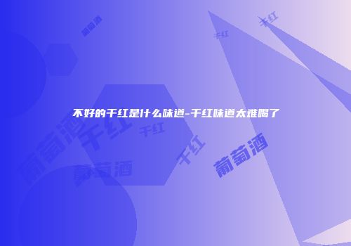 不好的干红是什么味道-干红味道太难喝了