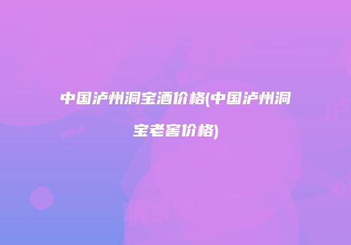中国泸州洞宝酒价格(中国泸州洞宝老窖价格)