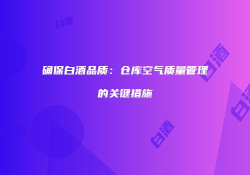 确保白酒品质：仓库空气质量管理的关键措施
