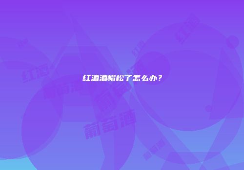 红酒酒帽松了怎么办？