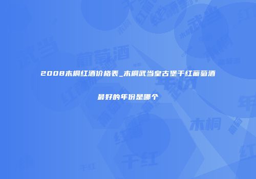 2008木桐红酒价格表_木桐武当皇古堡干红葡萄酒最好的年份是哪个