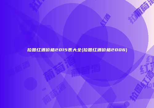 拉图红酒价格2015表大全(拉图红酒价格2006)