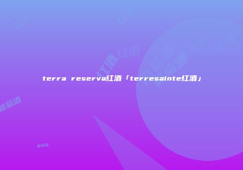terra reserva红酒「terresainte红酒」