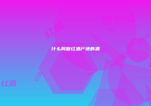 什么叫做红酒产地的酒