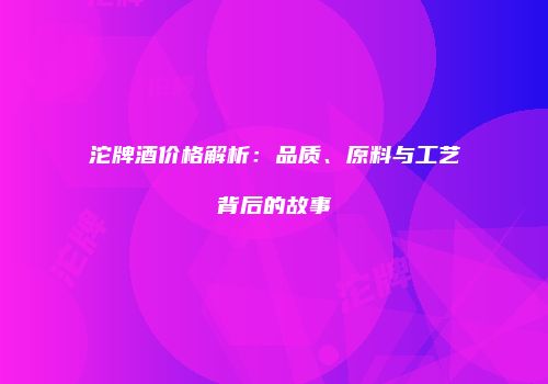 沱牌酒价格解析：品质、原料与工艺背后的故事