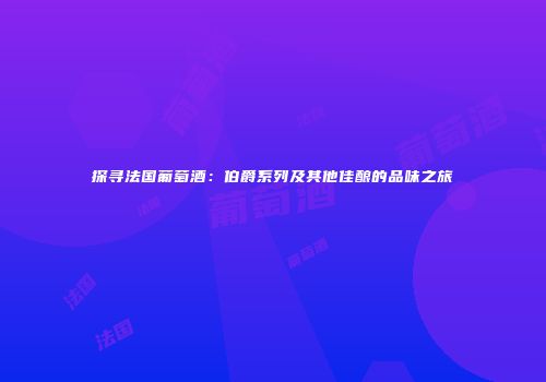 探寻法国葡萄酒：伯爵系列及其他佳酿的品味之旅