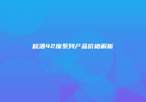 皖酒42度系列产品价格解析