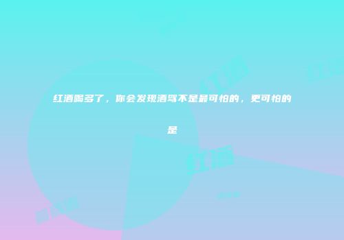 红酒喝多了，你会发现酒驾不是最可怕的，更可怕的是