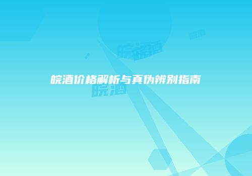 皖酒价格解析与真伪辨别指南