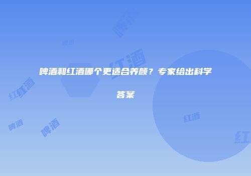 啤酒和红酒哪个更适合养颜？专家给出科学答案
