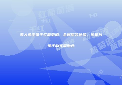 美人鱼庄园干红葡萄酒：金属瓶装佳酿，传统与现代的完美融合