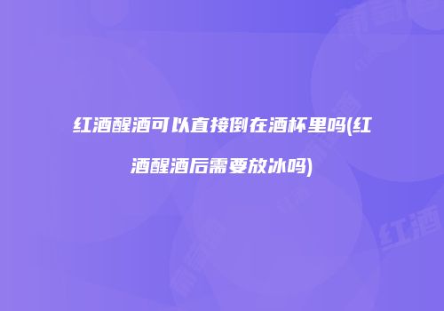 红酒醒酒可以直接倒在酒杯里吗(红酒醒酒后需要放冰吗)