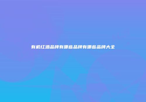 有机红酒品牌有哪些品牌有哪些品牌大全