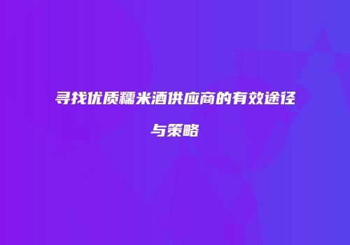 寻找优质糯米酒供应商的有效途径与策略