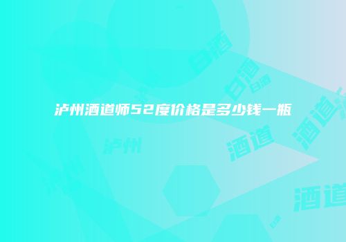 泸州酒道师52度价格是多少钱一瓶