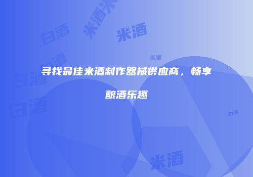 寻找最佳米酒制作器械供应商，畅享酿酒乐趣