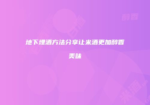 地下埋酒方法分享让米酒更加醇香美味