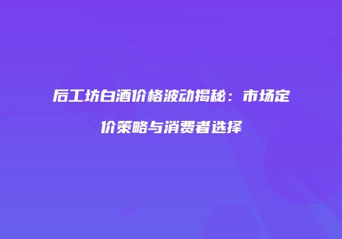 后工坊白酒价格波动揭秘：市场定价策略与消费者选择