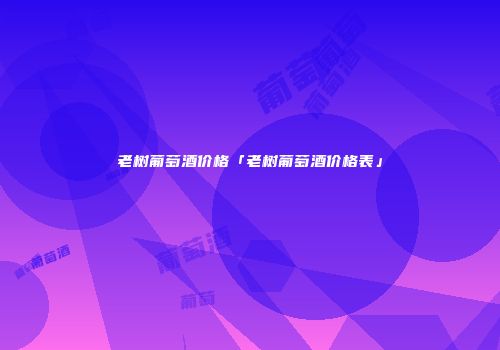 老树葡萄酒价格「老树葡萄酒价格表」
