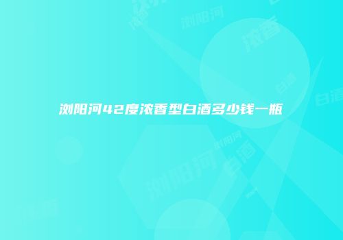 浏阳河42度浓香型白酒多少钱一瓶