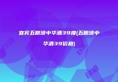 宜宾五粮液中华酒39度(五粮液中华酒39价格)
