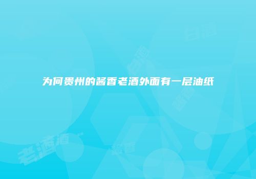 为何贵州的酱香老酒外面有一层油纸