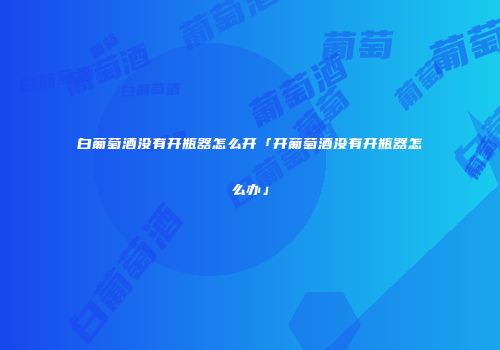 白葡萄酒没有开瓶器怎么开「开葡萄酒没有开瓶器怎么办」
